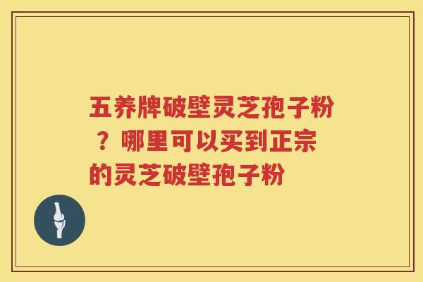 五养牌破壁灵芝孢子粉 ？哪里可以买到正宗的灵芝破壁孢子粉