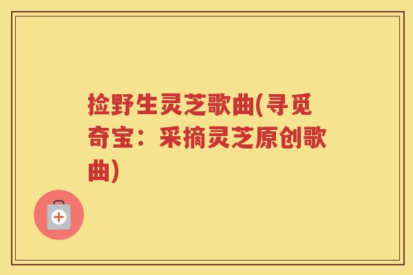 捡野生灵芝歌曲(寻觅奇宝：采摘灵芝原创歌曲)