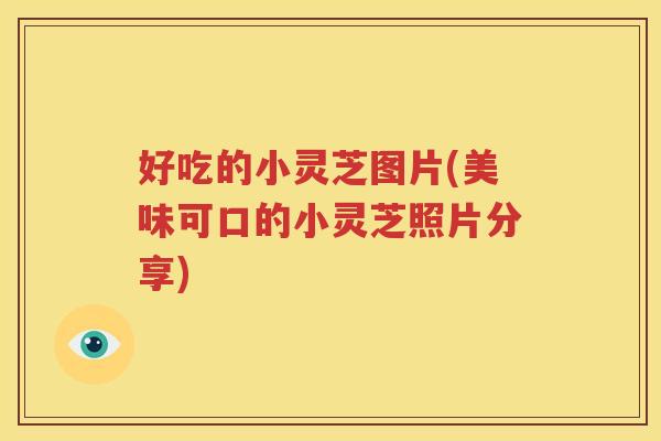 好吃的小灵芝图片(美味可口的小灵芝照片分享) 好吃的小灵芝图片(美味可口的小灵芝照片分享)