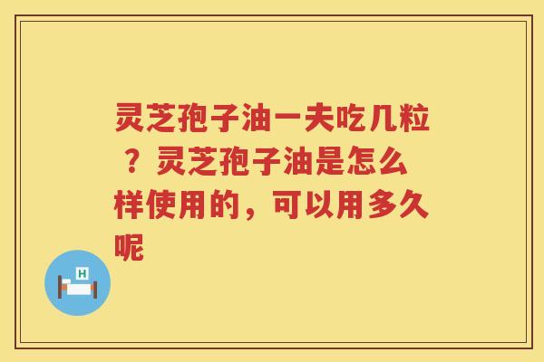 灵芝孢子油一夫吃几粒 ？灵芝孢子油是怎么样使用的，可以用多久呢