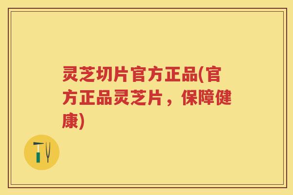 灵芝切片官方正品(官方正品灵芝片,保障健康) 灵芝切片官方正品(官方正品灵芝片,保障健康)