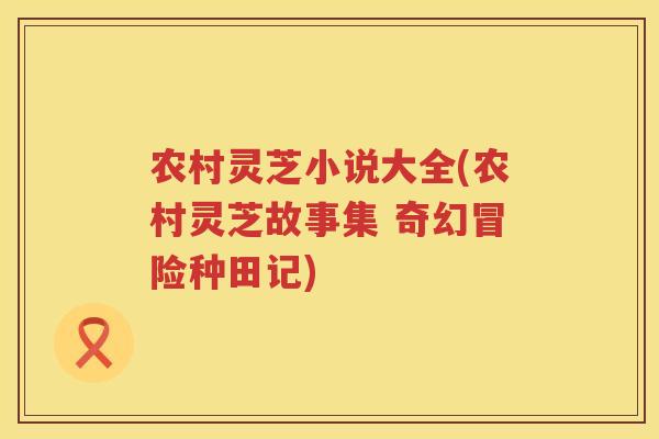 农村灵芝小说大全(农村灵芝故事集 奇幻冒险种田记)