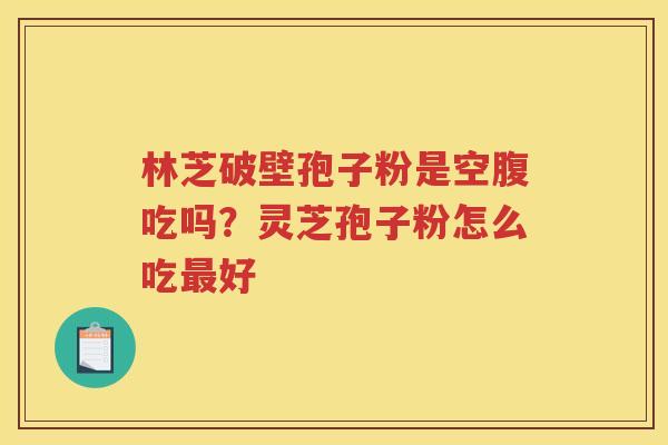 林芝破壁孢子粉是空腹吃吗？灵芝孢子粉怎么吃好
