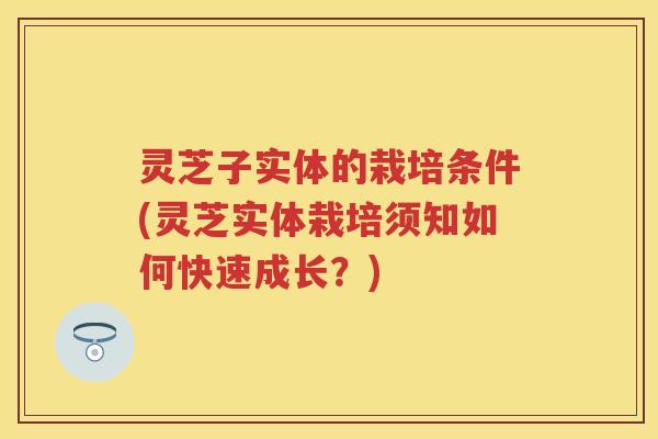 灵芝子实体的栽培条件(灵芝实体栽培须知如何快速成长？)
