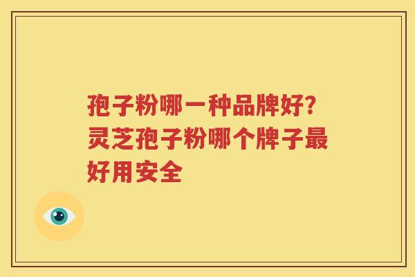 孢子粉哪一种品牌好？灵芝孢子粉哪个牌子好用安全