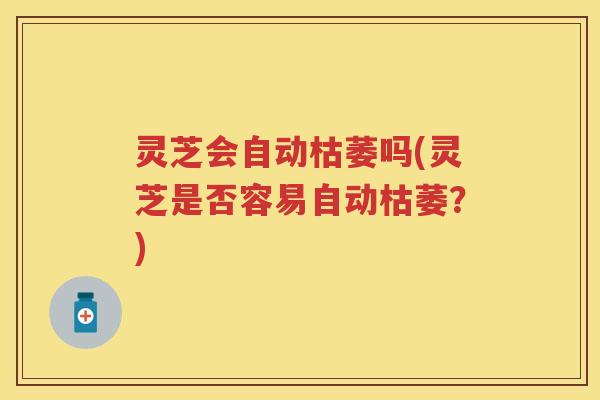 灵芝会自动枯萎吗(灵芝是否容易自动枯萎?) 灵芝会自动枯萎吗(灵芝是否容易自动枯萎?)