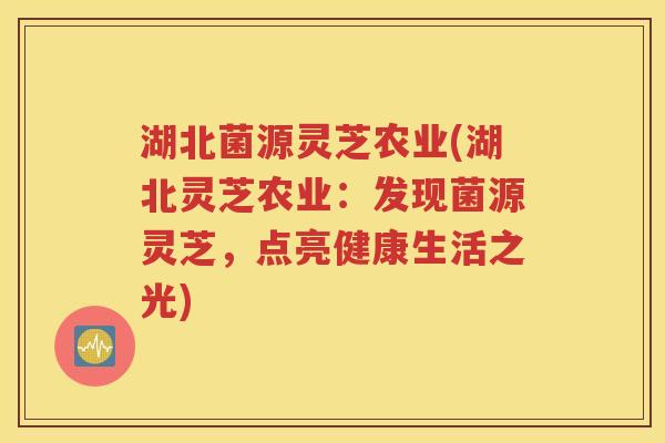湖北菌源灵芝农业(湖北灵芝农业：发现菌源灵芝，点亮健康生活之光)