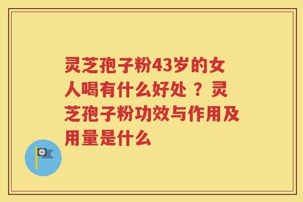 灵芝孢子粉43岁的女人喝有什么好处 ？灵芝孢子粉功效与作用及用量是什么