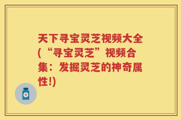 天下寻宝灵芝视频大全(“寻宝灵芝”视频合集：发掘灵芝的神奇属性!)