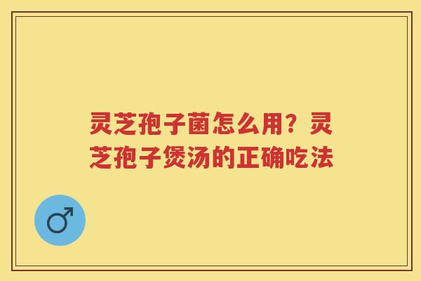 灵芝孢子菌怎么用?灵芝孢子煲汤的正确吃法 灵芝孢子菌怎么用?灵芝孢子煲汤的正确吃法