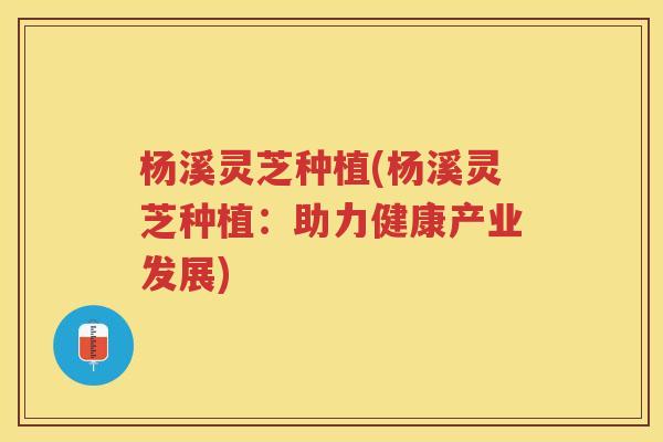 杨溪灵芝种植(杨溪灵芝种植:助力健康产业发展) 杨溪灵芝种植(杨溪灵芝种植:助力健康产业发展)