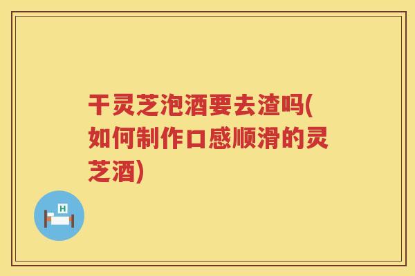 干灵芝泡酒要去渣吗(如何制作口感顺滑的灵芝酒)