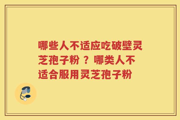 哪些人不适应吃破壁灵芝孢子粉 ？哪类人不适合服用灵芝孢子粉