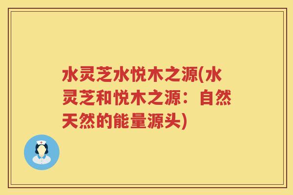水灵芝水悦木之源(水灵芝和悦木之源：自然天然的能量源头)