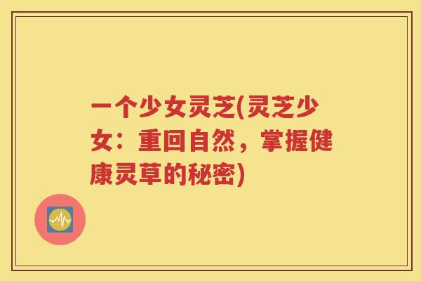 一个少女灵芝(灵芝少女：重回自然，掌握健康灵草的秘密)