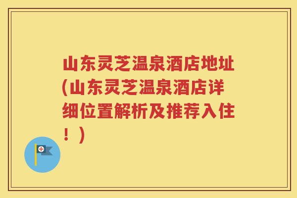 山东灵芝温泉酒店地址(山东灵芝温泉酒店详细位置解析及推荐入住!) 山东灵芝温泉酒店地址(山东灵芝温泉酒店详细位置解析及推荐入住!)