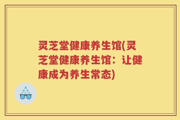 灵芝堂健康养生馆(灵芝堂健康养生馆:让健康成为养生常态) 灵芝堂健康养生馆(灵芝堂健康养生馆:让健康成为养生常态)