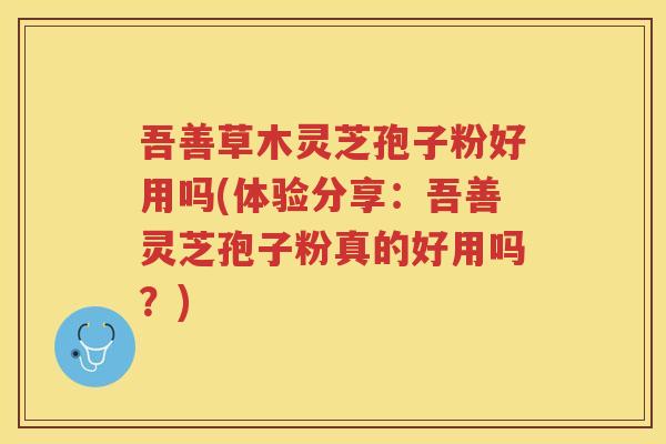 吾善草木灵芝孢子粉好用吗(体验分享：吾善灵芝孢子粉真的好用吗？)