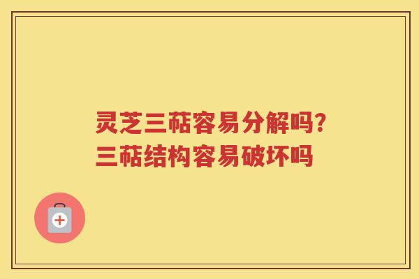 灵芝三萜容易分解吗？三萜结构容易破坏吗