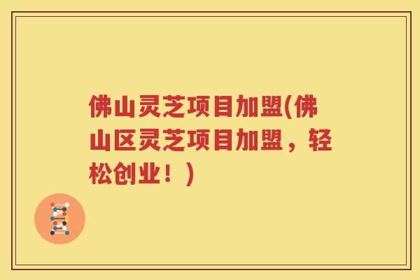 佛山灵芝项目加盟(佛山区灵芝项目加盟，轻松创业！)