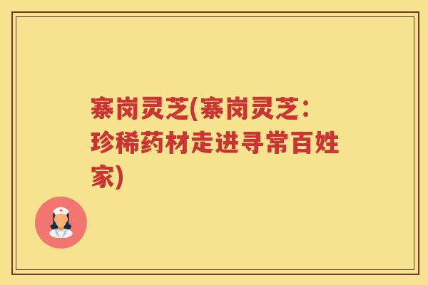 寨岗灵芝(寨岗灵芝:珍稀药材走进寻常百姓家) 寨岗灵芝(寨岗灵芝:珍稀药材走进寻常百姓家)