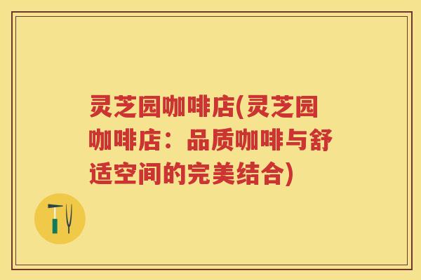 灵芝园咖啡店(灵芝园咖啡店：品质咖啡与舒适空间的完美结合)