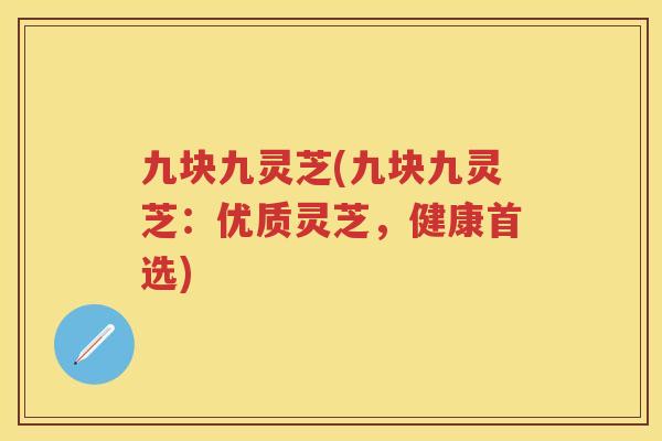 九块九灵芝(九块九灵芝:优质灵芝,健康首选) 九块九灵芝(九块九灵芝:优质灵芝,健康首选)