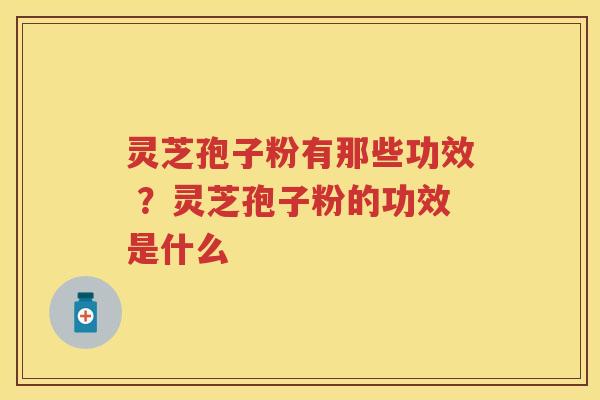 灵芝孢子粉有那些功效 ？灵芝孢子粉的功效是什么
