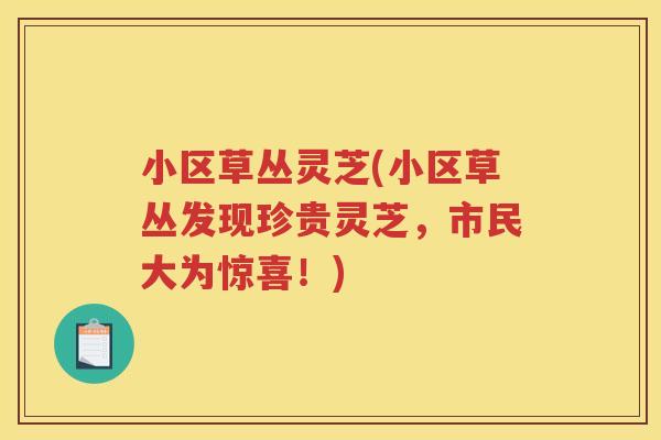 小区草丛灵芝(小区草丛发现珍贵灵芝，市民大为惊喜！)