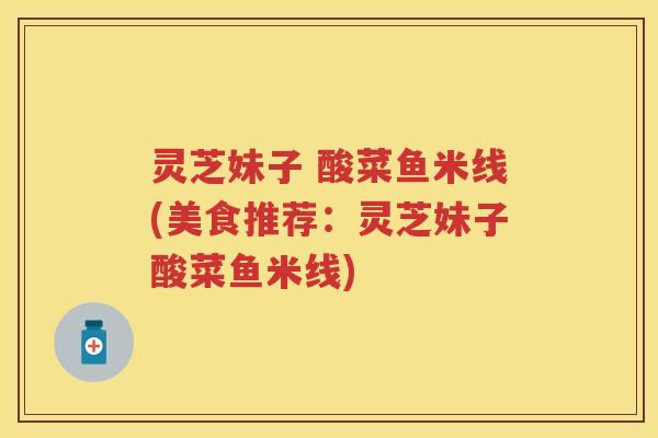 灵芝妹子 酸菜鱼米线(美食推荐：灵芝妹子酸菜鱼米线)