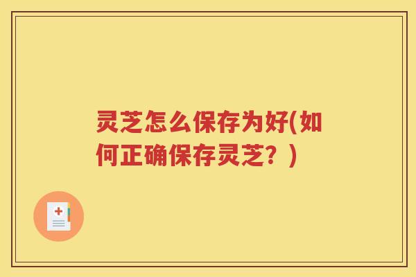 灵芝怎么保存为好(如何正确保存灵芝？)