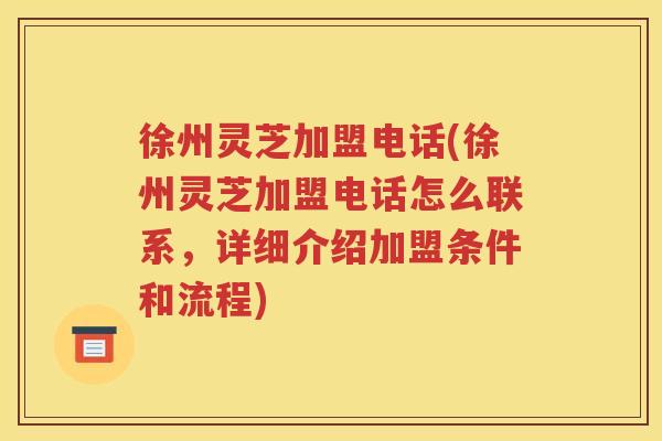 徐州灵芝加盟电话(徐州灵芝加盟电话怎么联系,详细介绍加盟条件和流程) 徐州灵芝加盟电话(徐州灵芝加盟电话怎么联系,详细介绍加盟条件和流程)