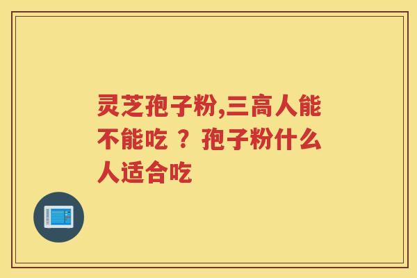灵芝孢子粉,人能不能吃 ？孢子粉什么人适合吃