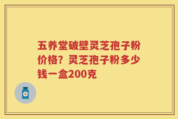 五养堂破壁灵芝孢子粉价格?灵芝孢子粉多少钱一盒200克 五养堂破壁灵芝孢子粉价格?灵芝孢子粉多少钱一盒200克