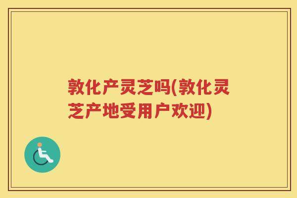 敦化产灵芝吗(敦化灵芝产地受用户欢迎) 敦化产灵芝吗(敦化灵芝产地受用户欢迎)