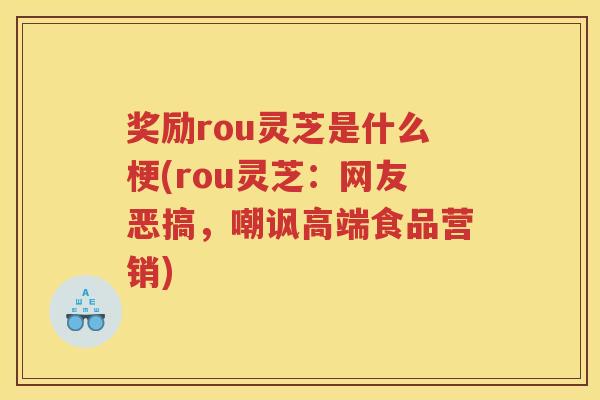 奖励rou灵芝是什么梗(rou灵芝：网友恶搞，嘲讽高端食品营销)