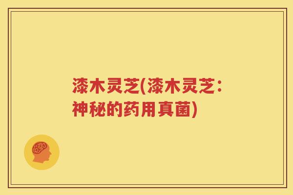漆木灵芝(漆木灵芝：神秘的药用真菌)