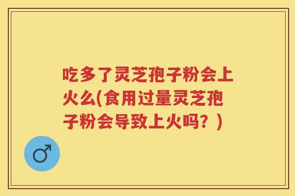 吃多了灵芝孢子粉会上火么(食用过量灵芝孢子粉会导致上火吗?) 吃多了灵芝孢子粉会上火么(食用过量灵芝孢子粉会导致上火吗?)