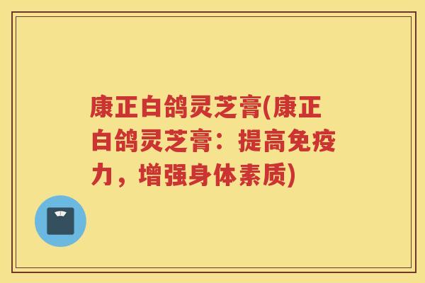 康正白鸽灵芝膏(康正白鸽灵芝膏：提高免疫力，增强身体素质)