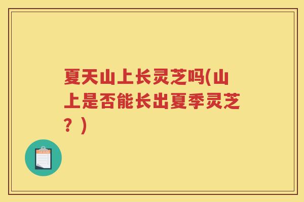 夏天山上长灵芝吗(山上是否能长出夏季灵芝？)