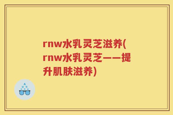 rnw水乳灵芝滋养(rnw水乳灵芝——提升滋养)