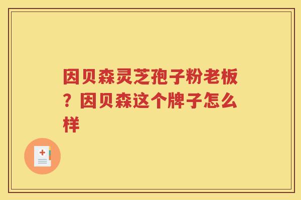因贝森灵芝孢子粉老板？因贝森这个牌子怎么样