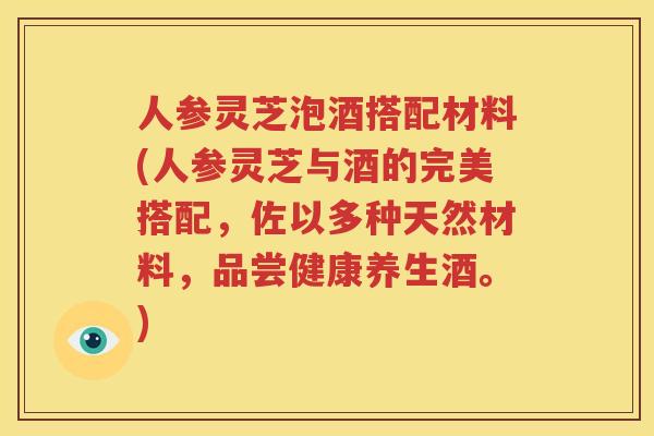人参灵芝泡酒搭配材料(人参灵芝与酒的完美搭配，佐以多种天然材料，品尝健康养生酒。)