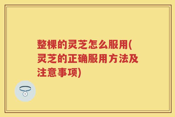 整棵的灵芝怎么服用(灵芝的正确服用方法及注意事项)