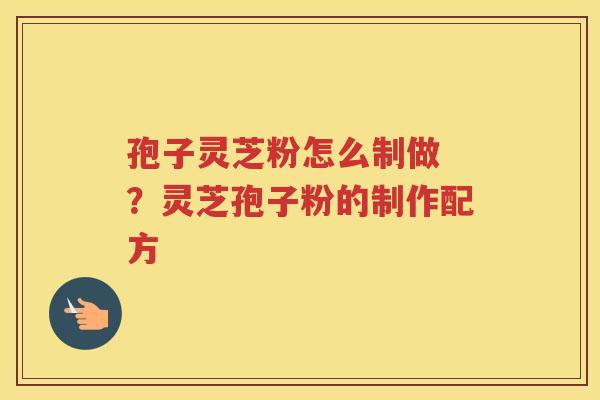孢子灵芝粉怎么制做 ?灵芝孢子粉的制作配方 孢子灵芝粉怎么制做 ?灵芝孢子粉的制作配方