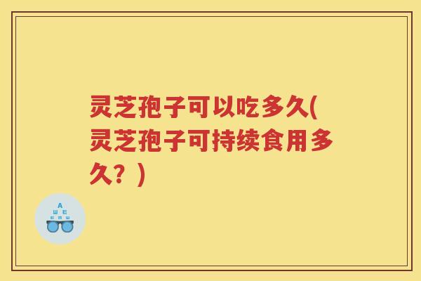 灵芝孢子可以吃多久(灵芝孢子可持续食用多久?) 灵芝孢子可以吃多久(灵芝孢子可持续食用多久?)