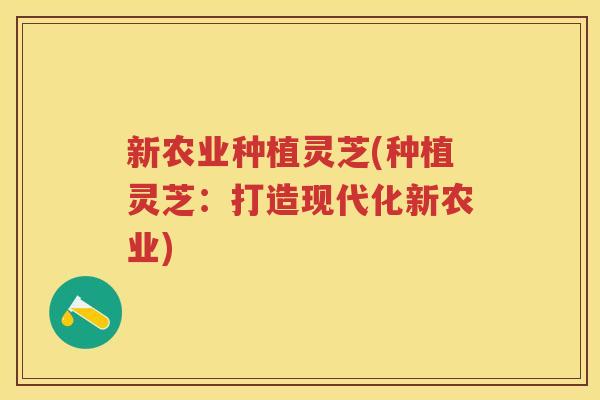 新农业种植灵芝(种植灵芝：打造现代化新农业)