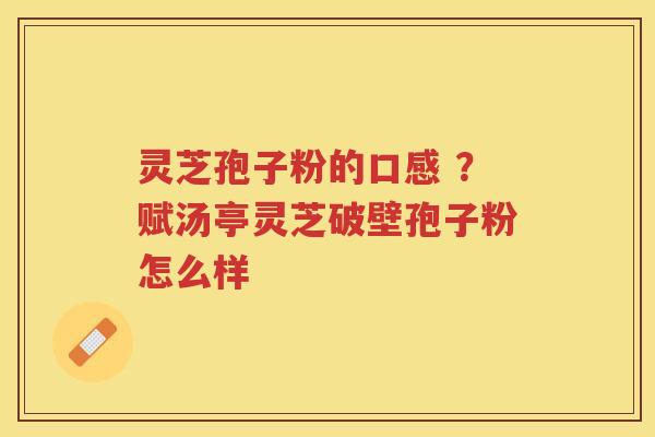 灵芝孢子粉的口感 ?赋汤亭灵芝破壁孢子粉怎么样 灵芝孢子粉的口感 ?赋汤亭灵芝破壁孢子粉怎么样