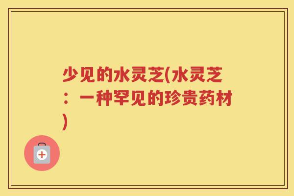 少见的水灵芝(水灵芝：一种罕见的珍贵药材)