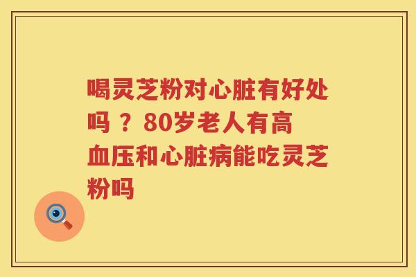 喝灵芝粉对有好处吗 ？80岁老人有高和能吃灵芝粉吗